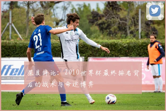 深度评论：2010世界杯最终排名背后的战术与命运博弈