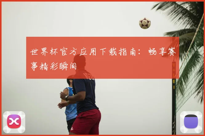 世界杯官方应用下载指南：畅享赛事精彩瞬间