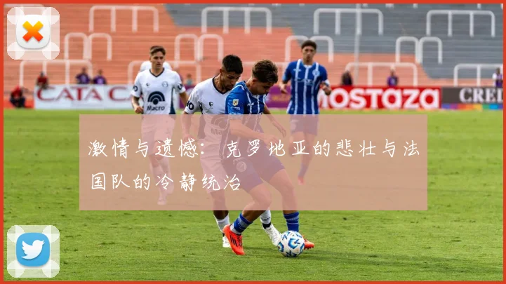 激情与遗憾:克罗地亚的悲壮与法国队的冷静统治