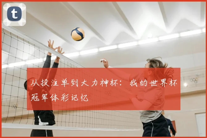 从投注单到大力神杯:我的世界杯冠军体彩记忆