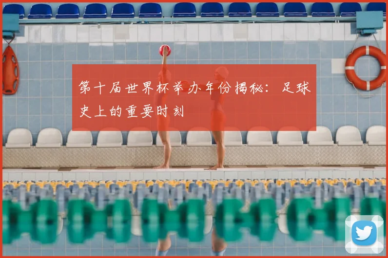 第十届世界杯举办年份揭秘:足球史上的重要时刻