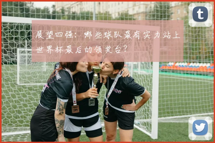 展望四强：哪些球队最有实力站上世界杯最后的领奖台？