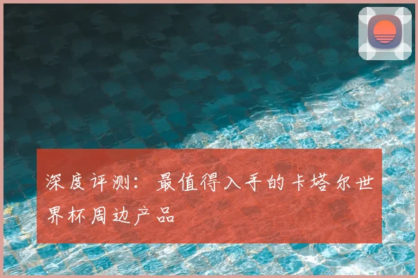 深度评测：最值得入手的卡塔尔世界杯周边产品