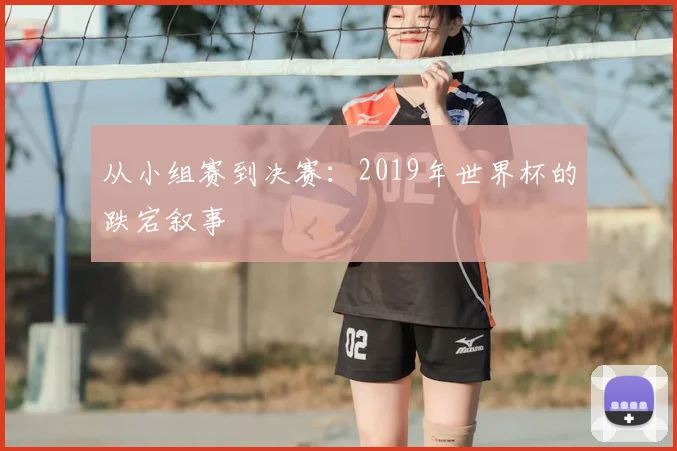 从小组赛到决赛：2019年世界杯的跌宕叙事