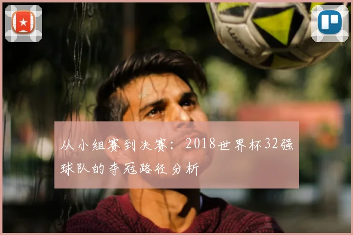从小组赛到决赛：2018世界杯32强球队的夺冠路径分析