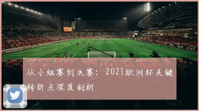 从小组赛到决赛：2021欧洲杯关键转折点深度剖析
