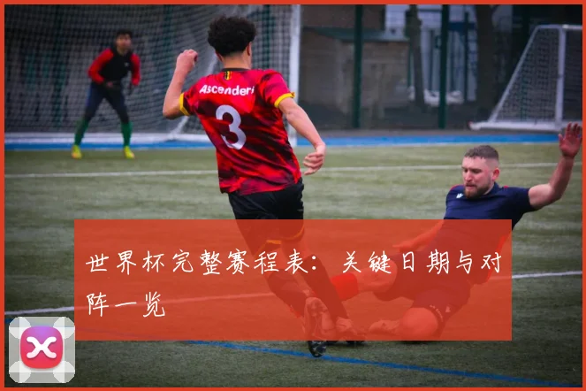 世界杯完整赛程表：关键日期与对阵一览