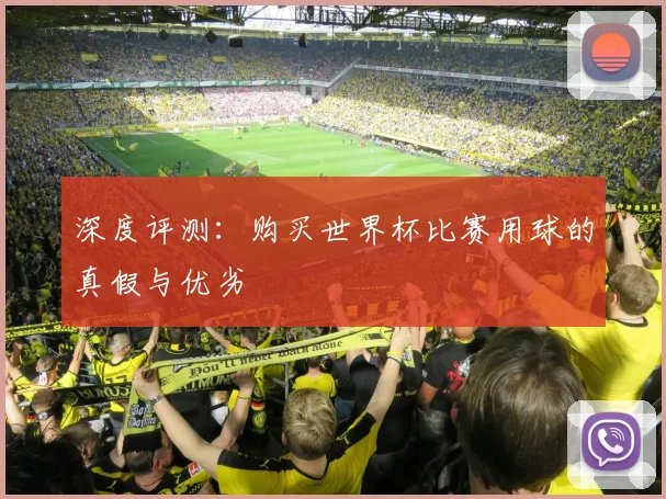 深度评测：购买世界杯比赛用球的真假与优劣