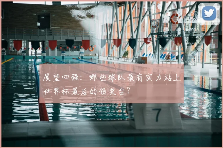 展望四强:哪些球队最有实力站上世界杯最后的领奖台?