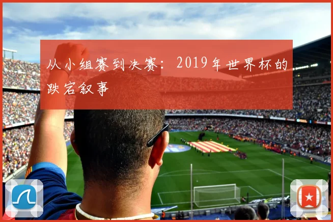从小组赛到决赛：2019年世界杯的跌宕叙事