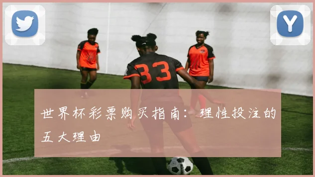 世界杯彩票购买指南:理性投注的五大理由