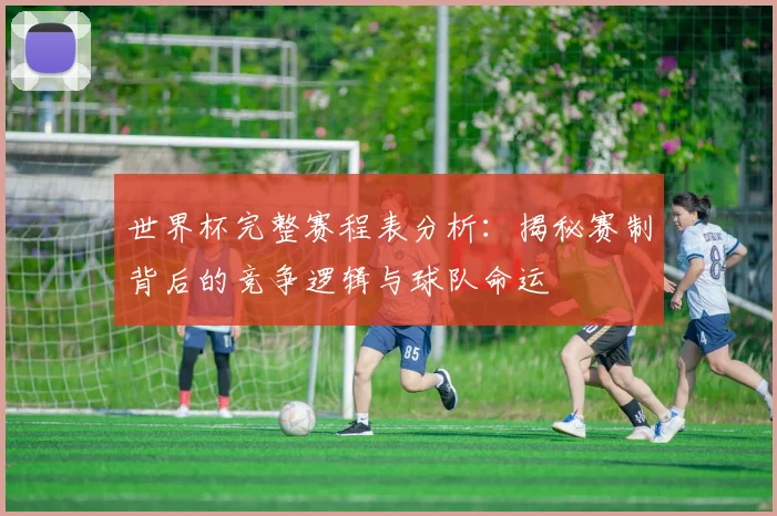 世界杯完整赛程表分析:揭秘赛制背后的竞争逻辑与球队命运
