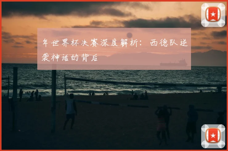 年世界杯决赛深度解析：西德队逆袭神话的背后