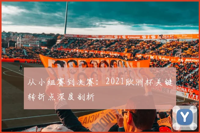 从小组赛到决赛：2021欧洲杯关键转折点深度剖析