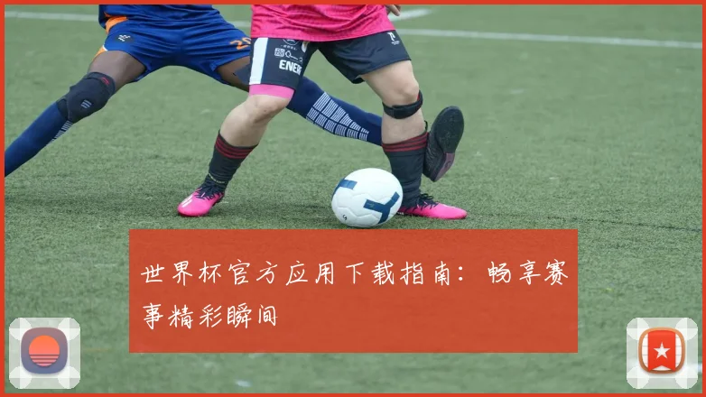 世界杯官方应用下载指南：畅享赛事精彩瞬间