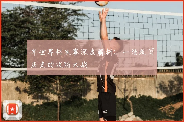 年世界杯决赛深度解析：一场改写历史的攻防大战