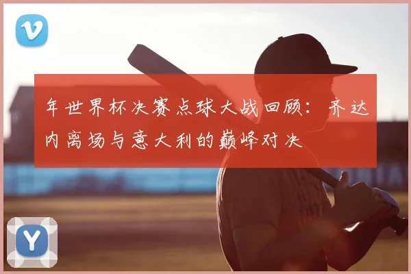 年世界杯决赛点球大战回顾：齐达内离场与意大利的巅峰对决