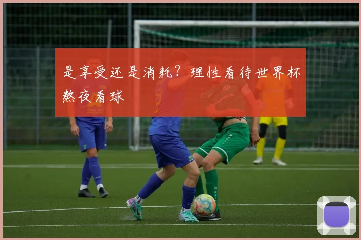 是享受还是消耗?理性看待世界杯熬夜看球