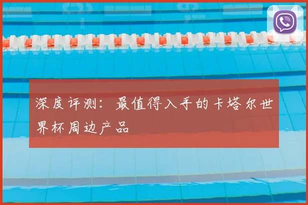 深度评测：最值得入手的卡塔尔世界杯周边产品