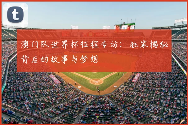 澳门队世界杯征程专访:独家揭秘背后的故事与梦想