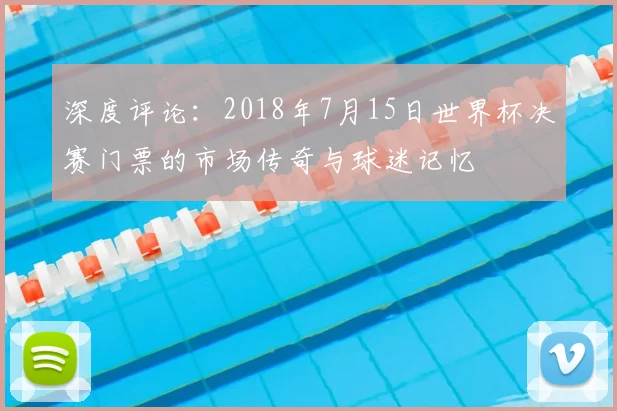 深度评论：2018年7月15日世界杯决赛门票的市场传奇与球迷记忆