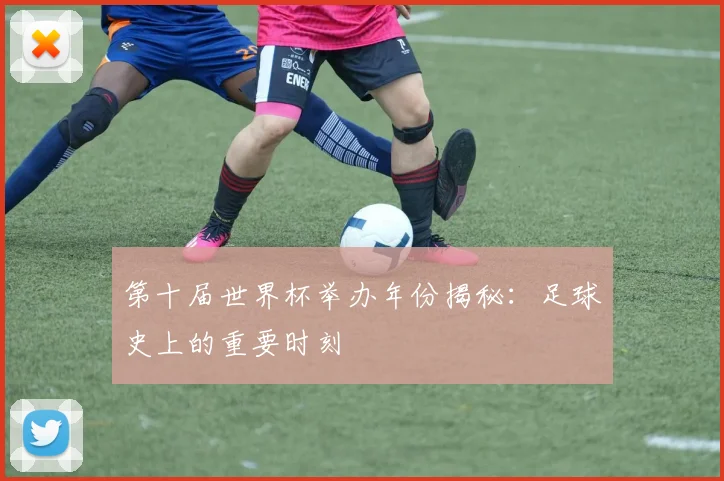 第十届世界杯举办年份揭秘:足球史上的重要时刻