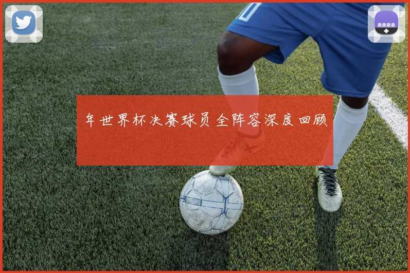 年世界杯决赛球员全阵容深度回顾
