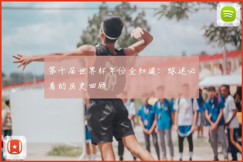 第十届世界杯年份全知道:球迷必看的历史回顾
