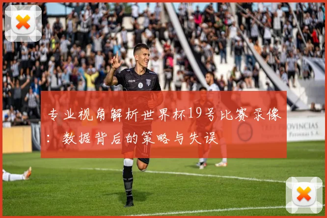 专业视角解析世界杯19号比赛录像：数据背后的策略与失误