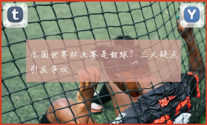 法国世界杯决赛是假球？三大疑点引发争议