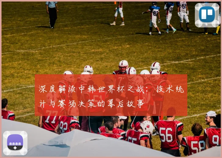 深度解读中韩世界杯之战：技术统计与赛场决策的幕后故事