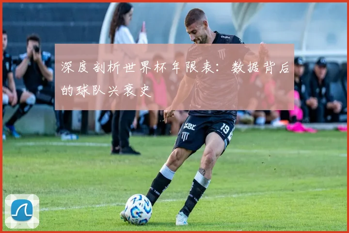 深度剖析世界杯年限表：数据背后的球队兴衰史