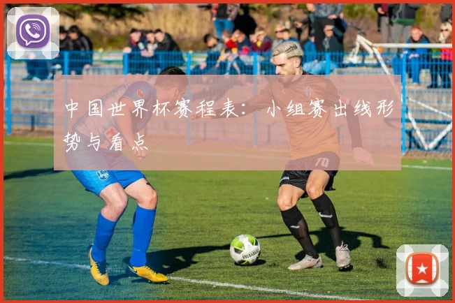 中国世界杯赛程表：小组赛出线形势与看点