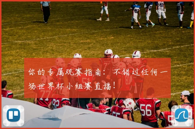 你的专属观赛指南：不错过任何一场世界杯小组赛直播！