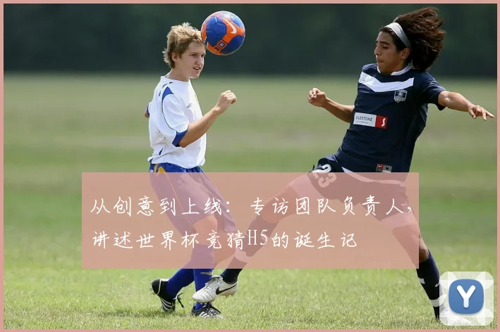 从创意到上线：专访团队负责人，讲述世界杯竞猜H5的诞生记
