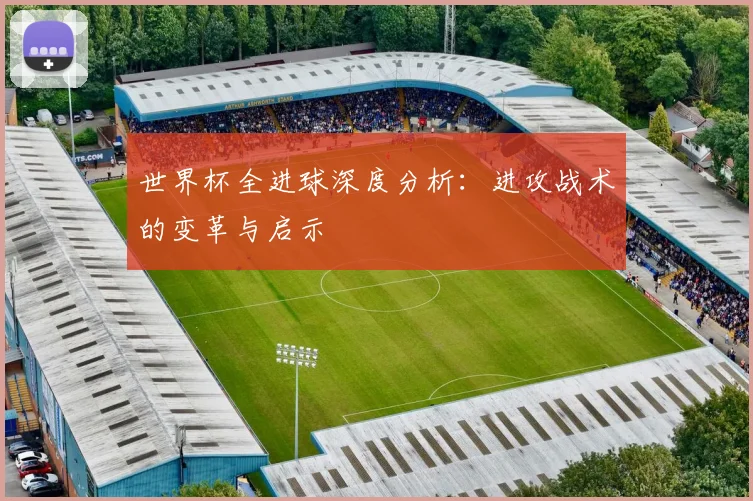 世界杯全进球深度分析：进攻战术的变革与启示