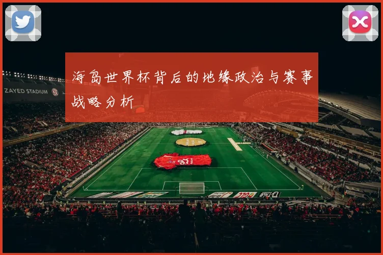 海岛世界杯背后的地缘政治与赛事战略分析