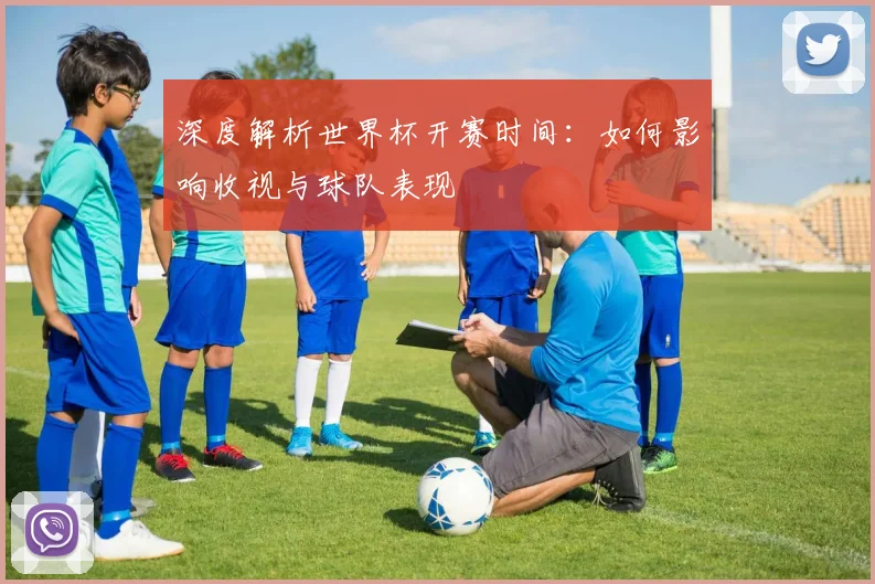 深度解析世界杯开赛时间：如何影响收视与球队表现