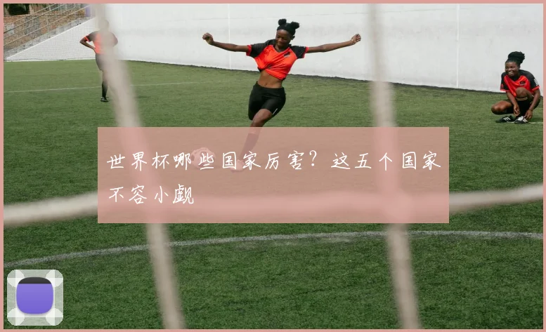 世界杯哪些国家厉害？这五个国家不容小觑