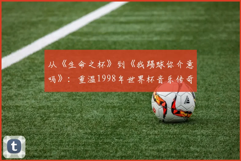 从《生命之杯》到《我踢球你介意吗》：重温1998年世界杯音乐传奇