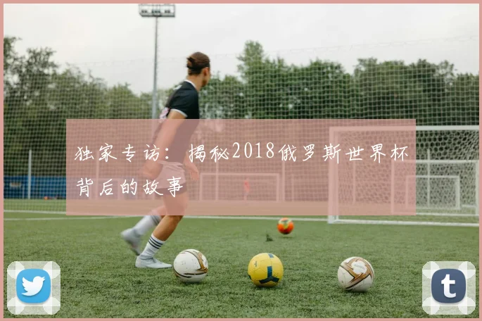 独家专访：揭秘2018俄罗斯世界杯背后的故事