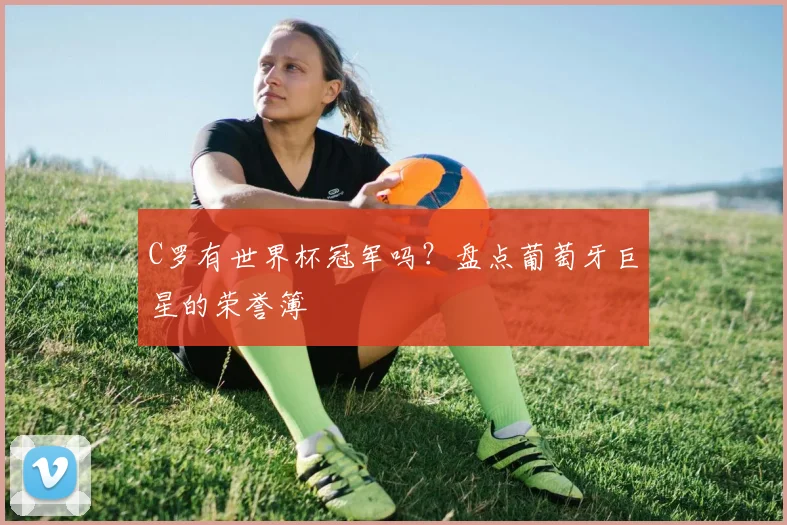 C罗有世界杯冠军吗？盘点葡萄牙巨星的荣誉簿