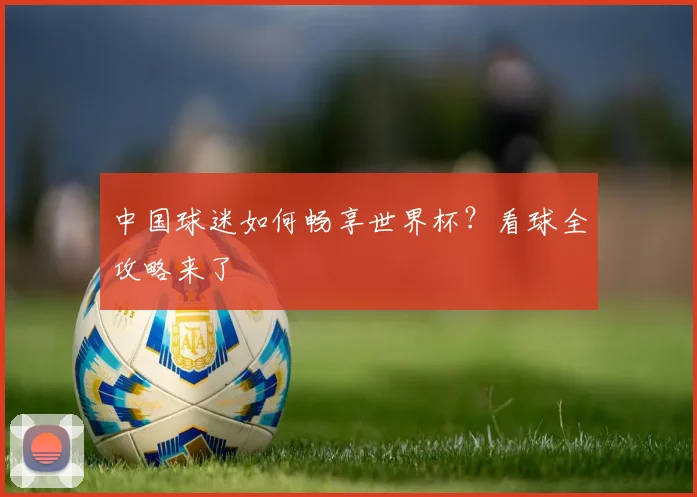 中国球迷如何畅享世界杯？看球全攻略来了