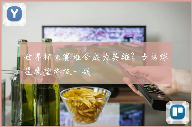 世界杯决赛谁会成为英雄？专访球星展望终极一战