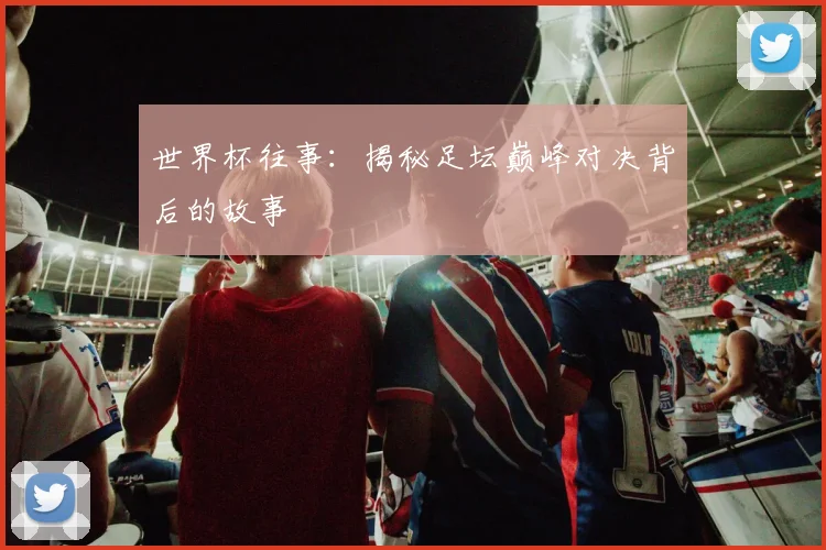 世界杯往事：揭秘足坛巅峰对决背后的故事