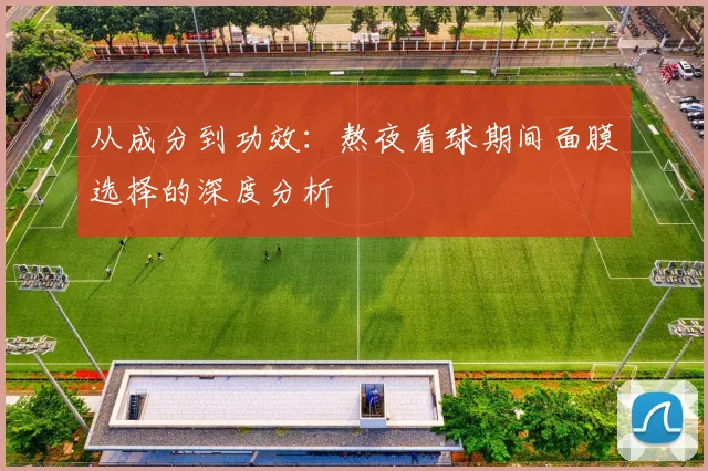 从成分到功效：熬夜看球期间面膜选择的深度分析