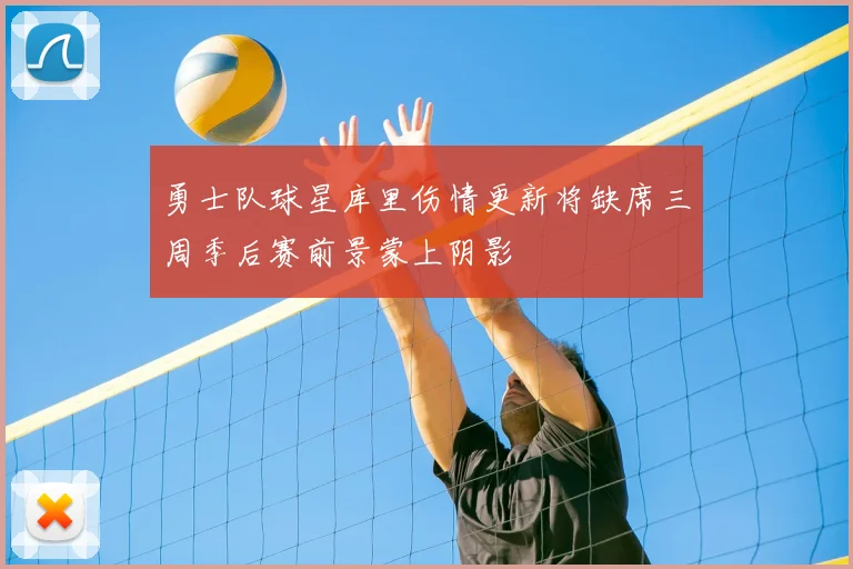 勇士队球星库里伤情更新将缺席三周季后赛前景蒙上阴影