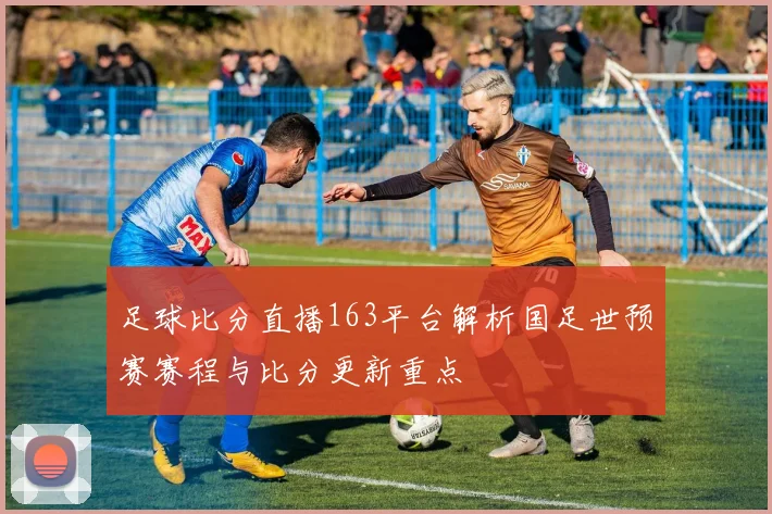 足球比分直播163平台解析国足世预赛赛程与比分更新重点