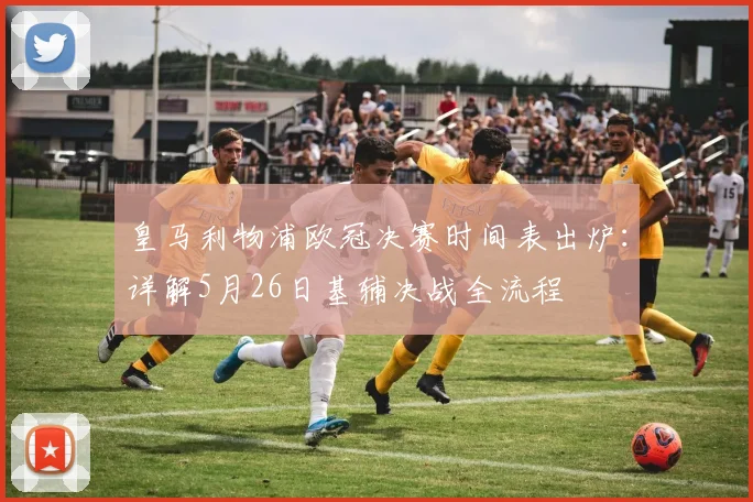 皇马利物浦欧冠决赛时间表出炉:详解5月26日基辅决战全流程