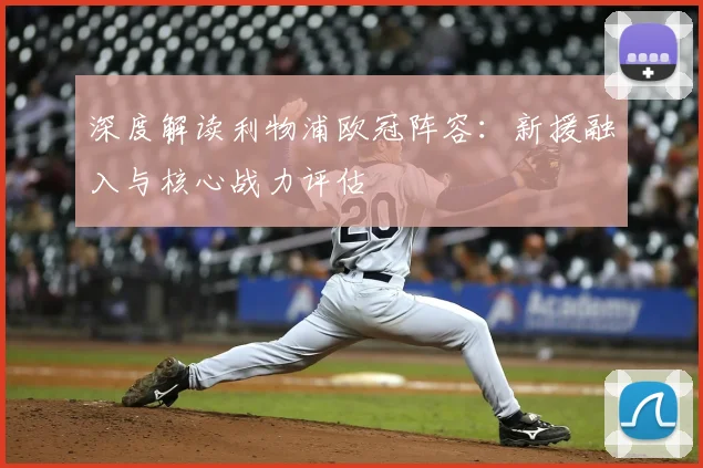 深度解读利物浦欧冠阵容：新援融入与核心战力评估